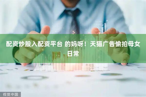 配资炒股入配资平台 的妈呀！天猫广告偷拍母女日常