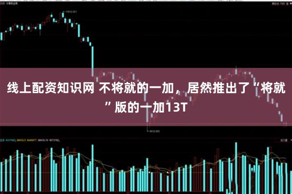 线上配资知识网 不将就的一加，居然推出了“将就”版的一加13T