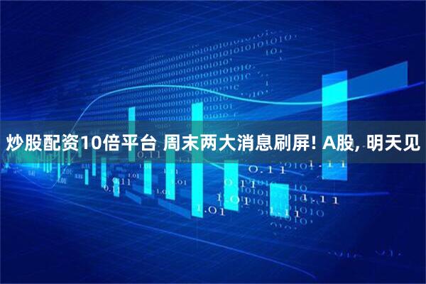 炒股配资10倍平台 周末两大消息刷屏! A股, 明天见