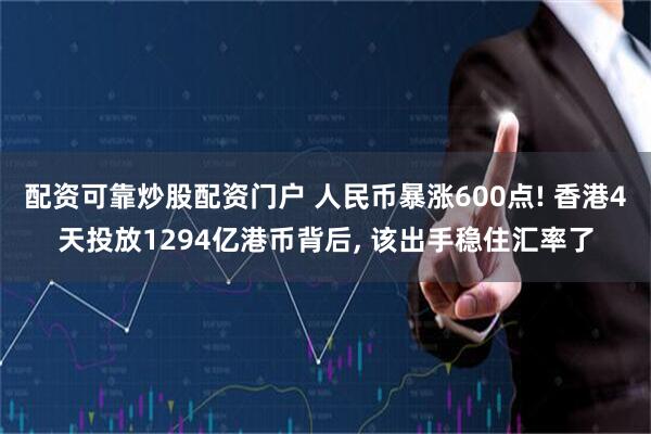 配资可靠炒股配资门户 人民币暴涨600点! 香港4天投放1294亿港币背后, 该出手稳住汇率了