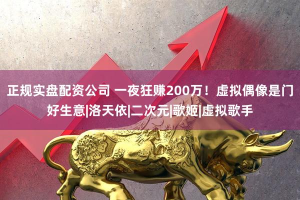 正规实盘配资公司 一夜狂赚200万！虚拟偶像是门好生意|洛天依|二次元|歌姬|虚拟歌手