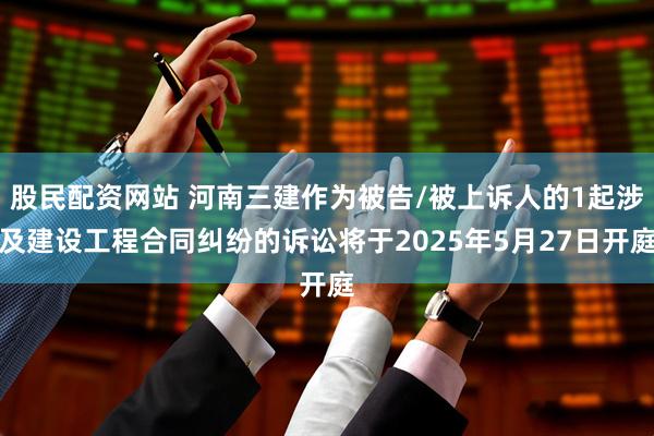 股民配资网站 河南三建作为被告/被上诉人的1起涉及建设工程合同纠纷的诉讼将于2025年5月27日开庭