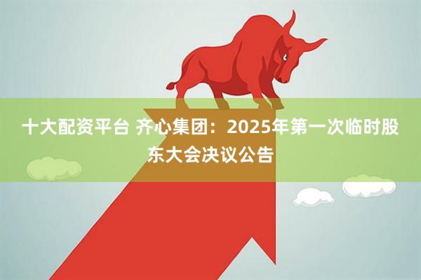 十大配资平台 齐心集团：2025年第一次临时股东大会决议公告
