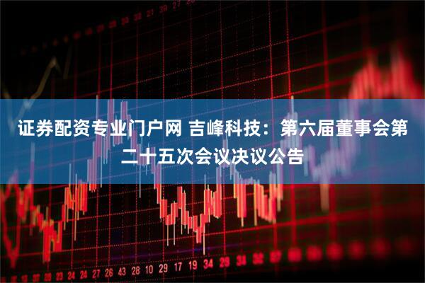 证券配资专业门户网 吉峰科技：第六届董事会第二十五次会议决议公告