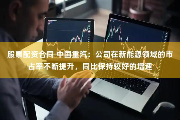 股票配资合同 中国重汽：公司在新能源领域的市占率不断提升，同比保持较好的增速