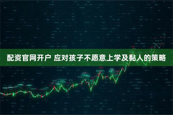 配资官网开户 应对孩子不愿意上学及黏人的策略