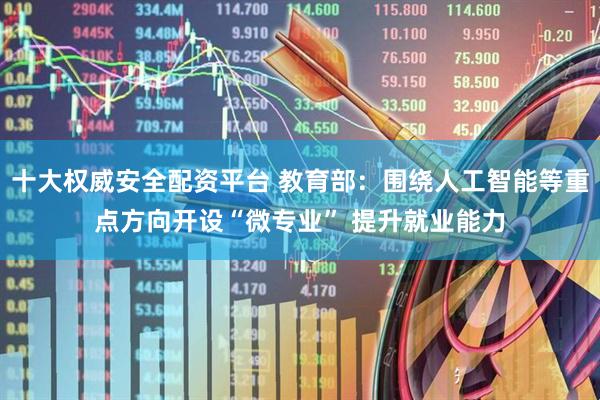 十大权威安全配资平台 教育部：围绕人工智能等重点方向开设“微专业” 提升就业能力